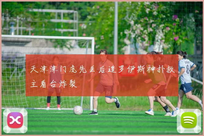 天津津门虎先丢后追罗伊斯神扑救主看台炸裂