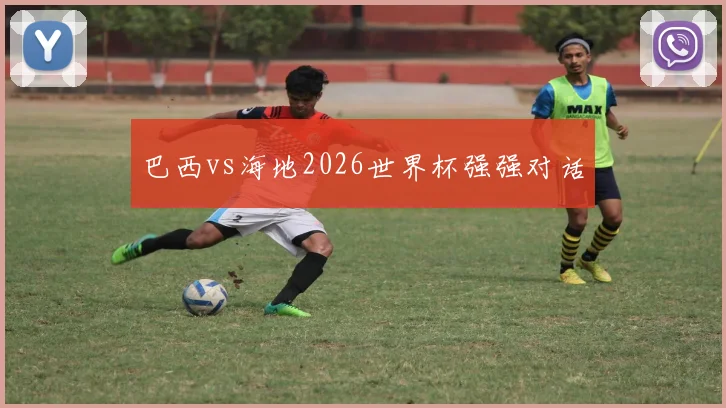 巴西vs海地2026世界杯强强对话