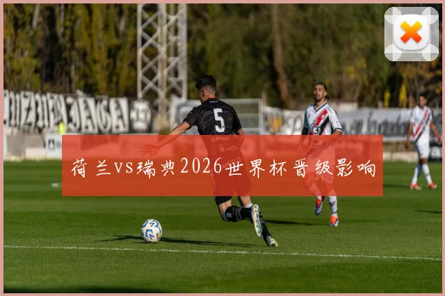 荷兰vs瑞典2026世界杯晋级影响