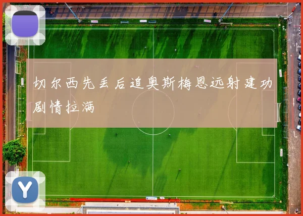 切尔西先丢后追奥斯梅恩远射建功剧情拉满