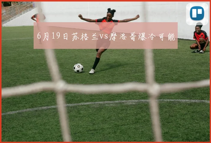 6月19日苏格兰vs摩洛哥爆冷可能