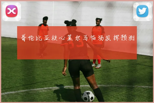 哥伦比亚核心莱尔马临场发挥预测