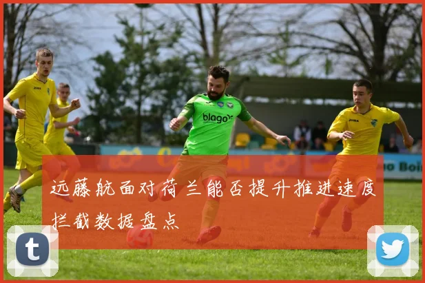 远藤航面对荷兰能否提升推进速度拦截数据盘点