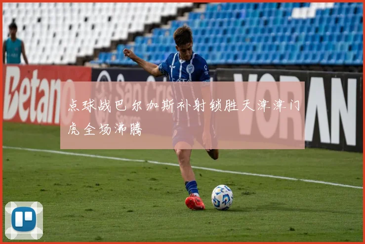 点球战巴尔加斯补射锁胜天津津门虎全场沸腾