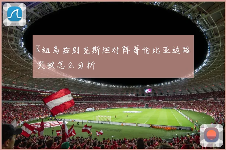 K组乌兹别克斯坦对阵哥伦比亚边路突破怎么分析