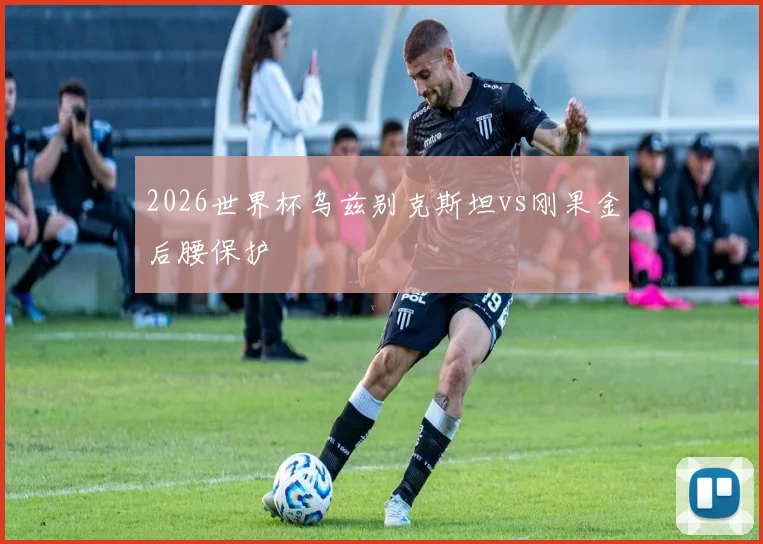 2026世界杯乌兹别克斯坦vs刚果金后腰保护