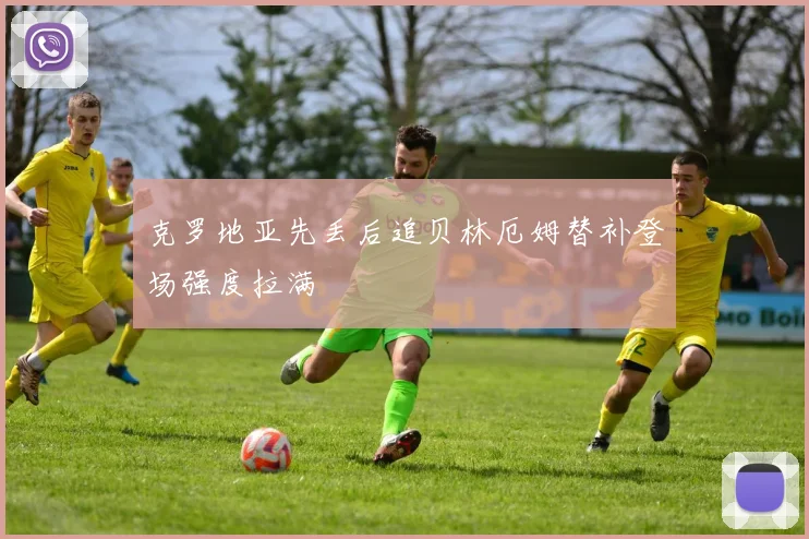 克罗地亚先丢后追贝林厄姆替补登场强度拉满