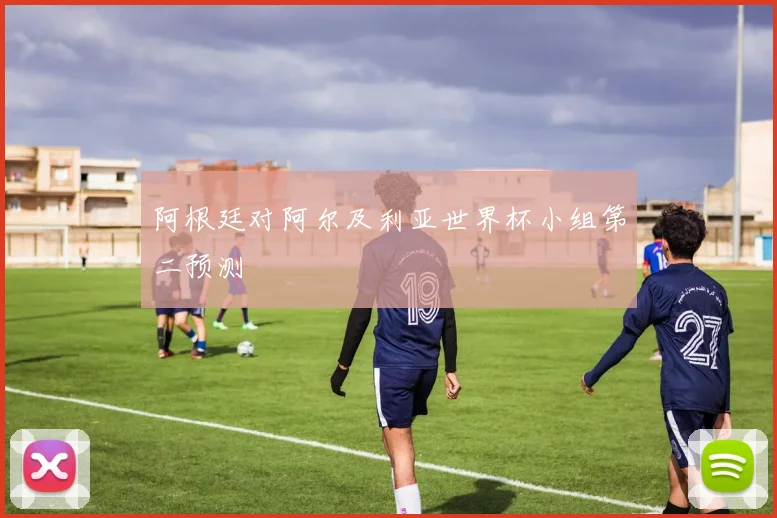 阿根廷对阿尔及利亚世界杯小组第二预测