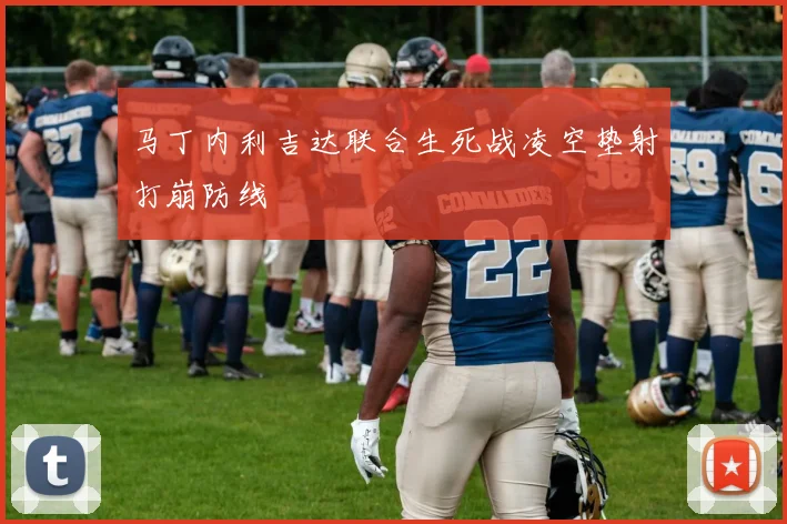 马丁内利吉达联合生死战凌空垫射打崩防线