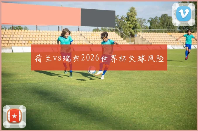 荷兰vs瑞典2026世界杯失球风险