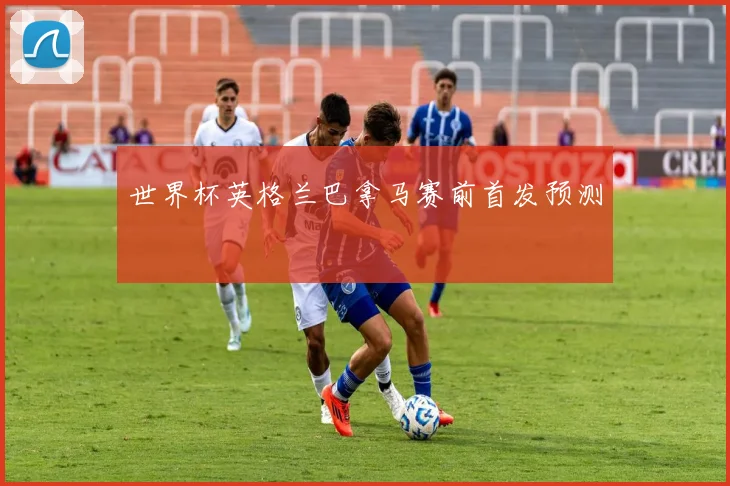 世界杯英格兰巴拿马赛前首发预测