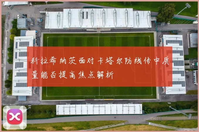 科拉希纳茨面对卡塔尔防线传中质量能否提高焦点解析