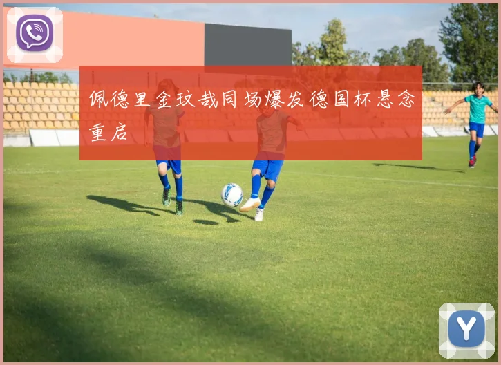 佩德里金玟哉同场爆发德国杯悬念重启