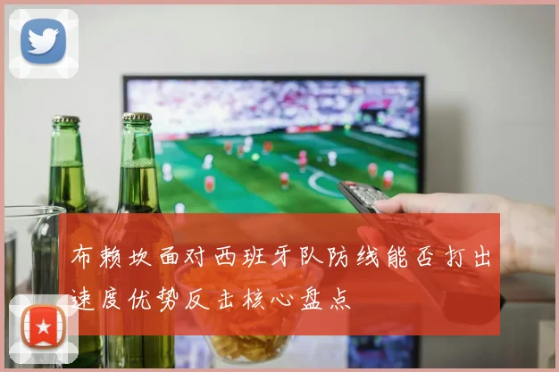 布赖坎面对西班牙队防线能否打出速度优势反击核心盘点