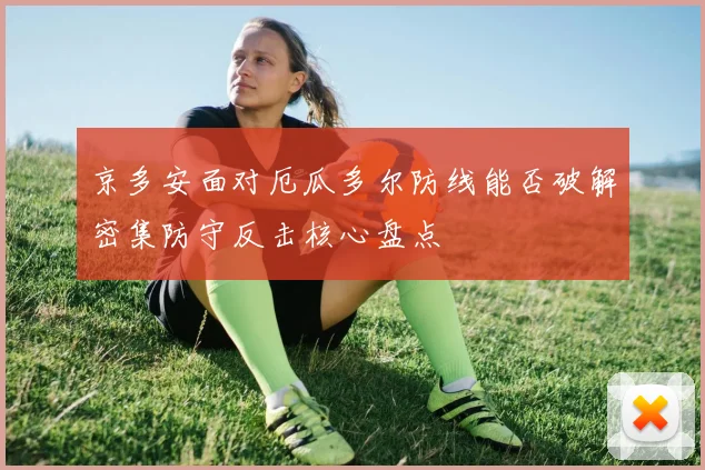 京多安面对厄瓜多尔防线能否破解密集防守反击核心盘点