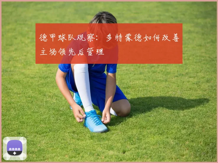 德甲球队观察:多特蒙德如何改善主场领先后管理