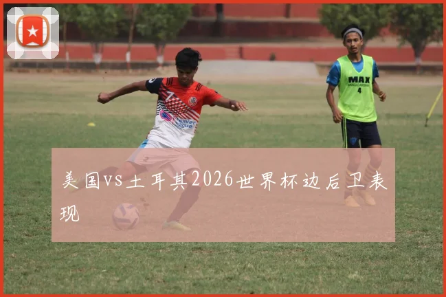 美国vs土耳其2026世界杯边后卫表现