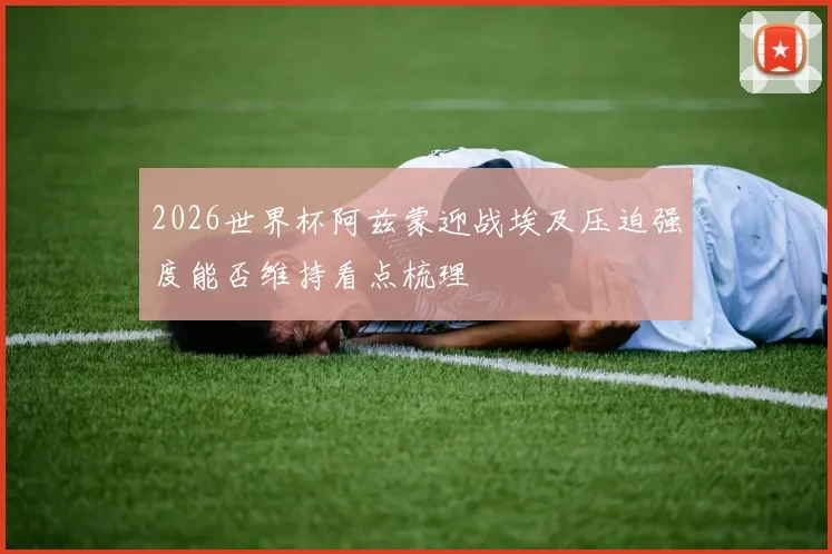2026世界杯阿兹蒙迎战埃及压迫强度能否维持看点梳理