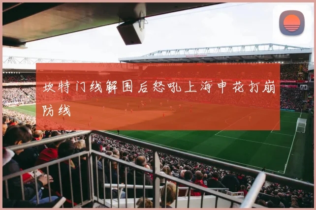 坎特门线解围后怒吼上海申花打崩防线