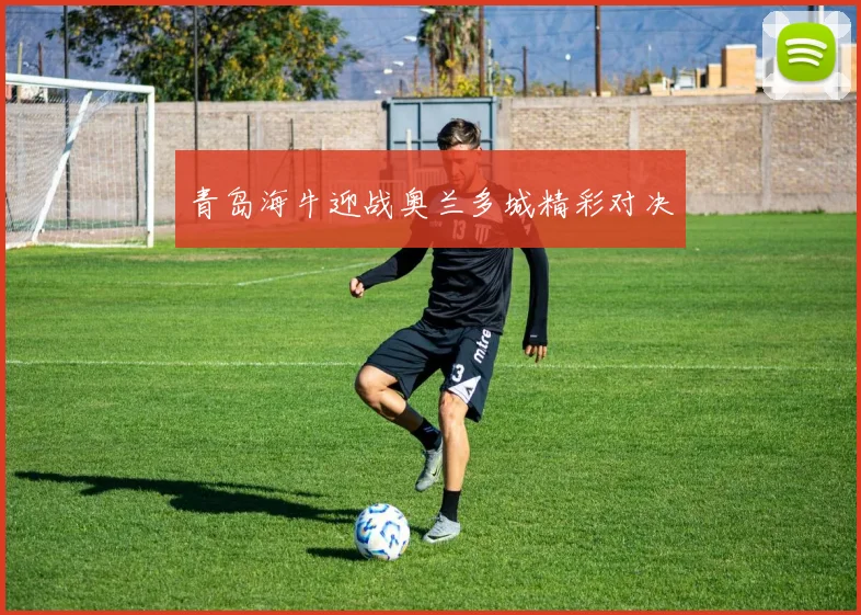 青岛海牛迎战奥兰多城精彩对决