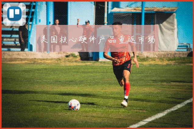 美国核心硬件产品重返市场