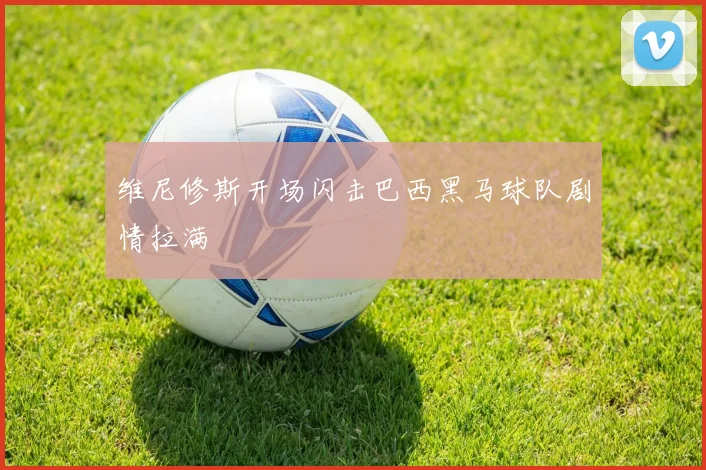 维尼修斯开场闪击巴西黑马球队剧情拉满