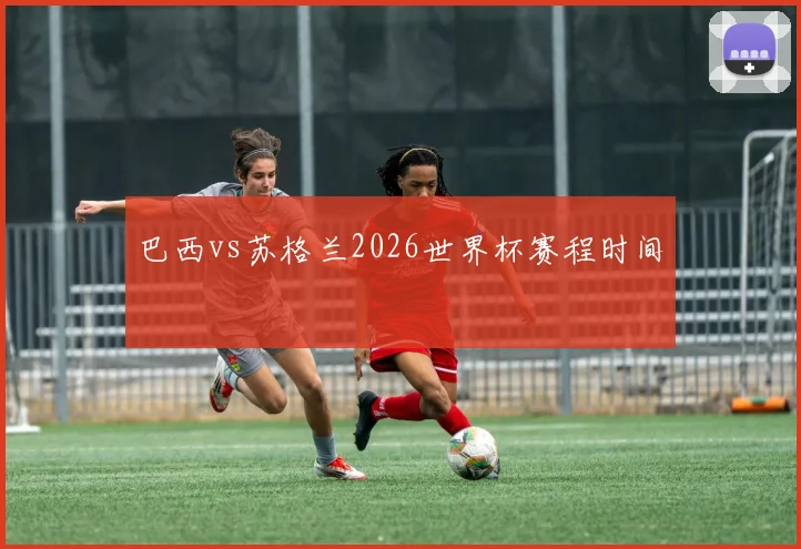巴西vs苏格兰2026世界杯赛程时间