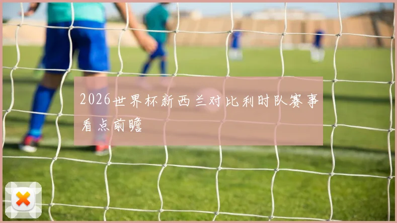 2026世界杯新西兰对比利时队赛事看点前瞻
