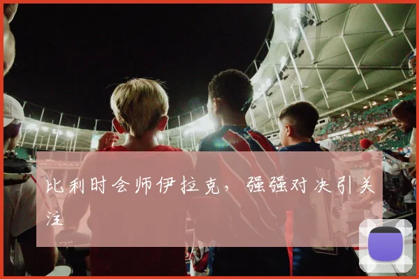 比利时会师伊拉克，强强对决引关注