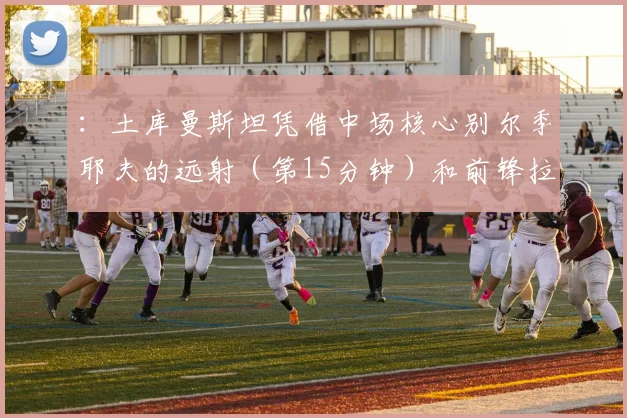 ：土库曼斯坦凭借中场核心别尔季耶夫的远射（第15分钟）和前锋拉希莫夫的头球（第32分钟）
