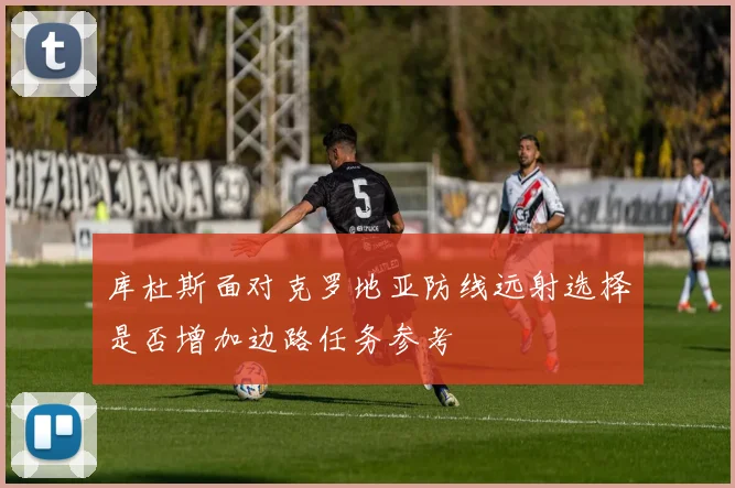 库杜斯面对克罗地亚防线远射选择是否增加边路任务参考