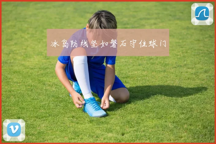 冰岛防线坚如磐石守住球门