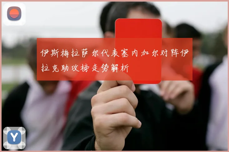 伊斯梅拉萨尔代表塞内加尔对阵伊拉克助攻榜走势解析