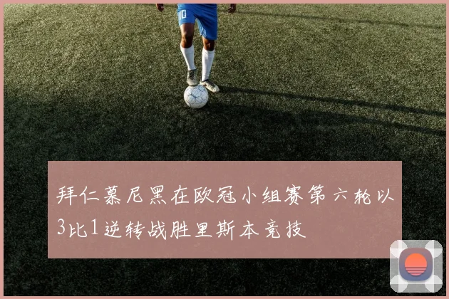 拜仁慕尼黑在欧冠小组赛第六轮以3比1逆转战胜里斯本竞技