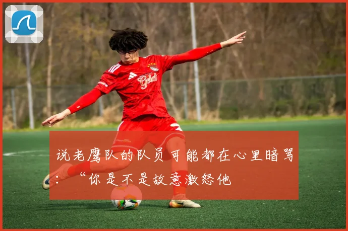 说老鹰队的队员可能都在心里暗骂：“你是不是故意激怒他
