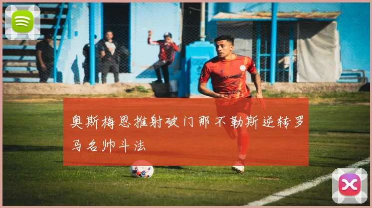 奥斯梅恩推射破门那不勒斯逆转罗马名帅斗法