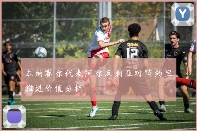 本纳赛尔代表阿尔及利亚对阵约旦推进价值分析