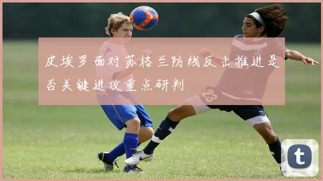 皮埃罗面对苏格兰防线反击推进是否关键进攻重点研判