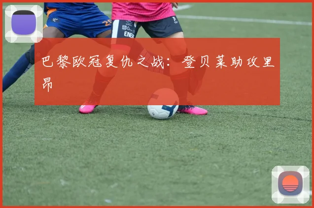 巴黎欧冠复仇之战：登贝莱助攻里昂