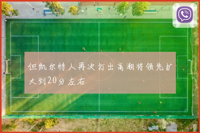 但凯尔特人再次打出高潮将领先扩大到20分左右
