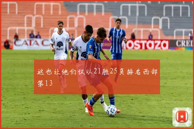 这也让他们仅以21胜25负排名西部第13