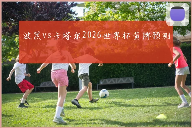 波黑vs卡塔尔2026世界杯黄牌预测
