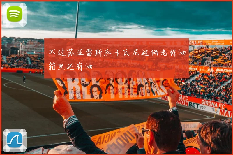 不过苏亚雷斯和卡瓦尼这俩老将油箱里还有油