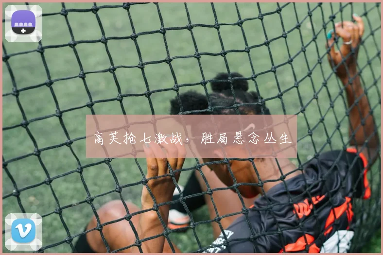 高芙抢七激战，胜局悬念丛生