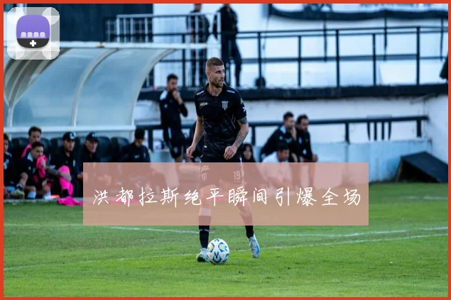 洪都拉斯绝平瞬间引爆全场