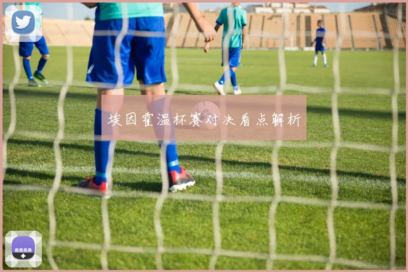 埃因霍温杯赛对决看点解析