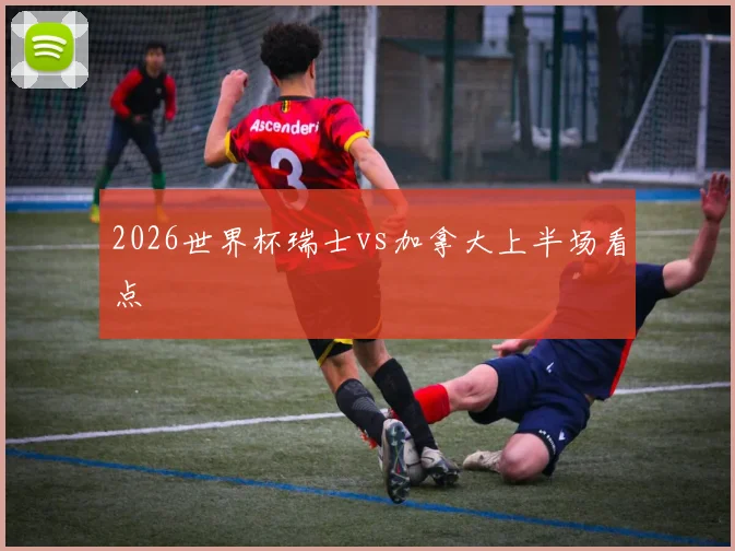 2026世界杯瑞士vs加拿大上半场看点