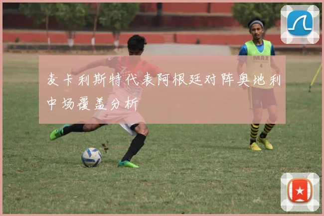 麦卡利斯特代表阿根廷对阵奥地利中场覆盖分析