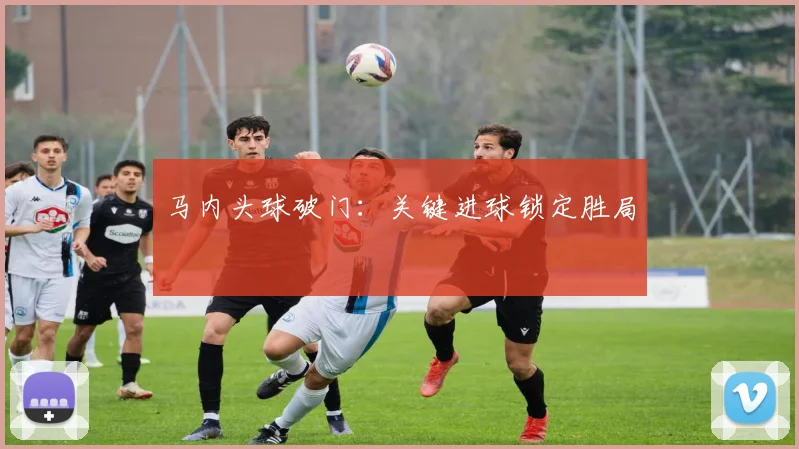 马内头球破门：关键进球锁定胜局