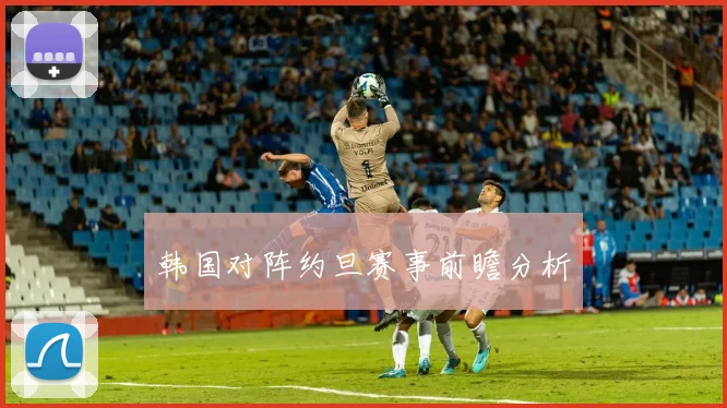 韩国对阵约旦赛事前瞻分析